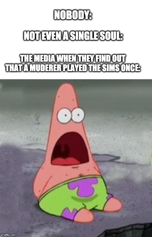 Suprised Patrick | NOBODY:; NOT EVEN A SINGLE SOUL:; THE MEDIA WHEN THEY FIND OUT THAT A MUDERER PLAYED THE SIMS ONCE: | image tagged in suprised patrick | made w/ Imgflip meme maker