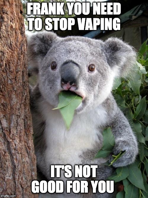 Surprised Koala Meme | FRANK YOU NEED TO STOP VAPING; IT'S NOT GOOD FOR YOU | image tagged in memes,surprised koala | made w/ Imgflip meme maker