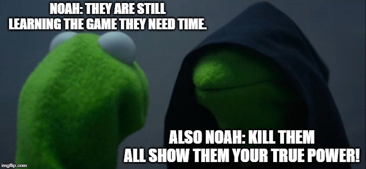 Evil Kermit | NOAH: THEY ARE STILL LEARNING THE GAME THEY NEED TIME. ALSO NOAH: KILL THEM ALL SHOW THEM YOUR TRUE POWER! | image tagged in memes,evil kermit | made w/ Imgflip meme maker