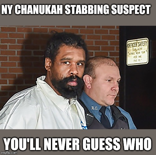 NY CHANUKAH STABBING SUSPECT; YOU'LL NEVER GUESS WHO | image tagged in funny memes | made w/ Imgflip meme maker