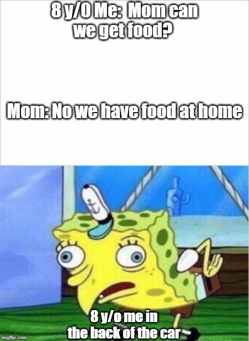 8 y/0 Me:  Mom can we get food? 
                                                                                
Mom: No we have food at home; 8 y/o me in the back of the car | image tagged in memes,mocking spongebob | made w/ Imgflip meme maker