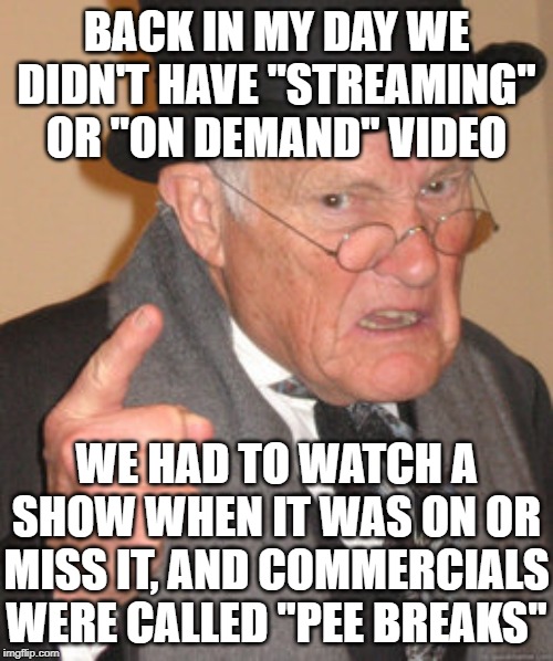 Back In My Day Meme | BACK IN MY DAY WE DIDN'T HAVE "STREAMING" OR "ON DEMAND" VIDEO; WE HAD TO WATCH A SHOW WHEN IT WAS ON OR MISS IT, AND COMMERCIALS WERE CALLED "PEE BREAKS" | image tagged in memes,back in my day | made w/ Imgflip meme maker