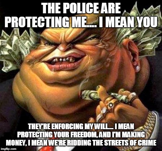 The Truth About The Men And Women In Uniform Part 2 | THE POLICE ARE PROTECTING ME.... I MEAN YOU; THEY'RE ENFORCING MY WILL.... I MEAN PROTECTING YOUR FREEDOM, AND I'M MAKING MONEY, I MEAN WE'RE RIDDING THE STREETS OF CRIME | image tagged in capitalist criminal pig,police,police brutality,police corruption,government,corporate greed | made w/ Imgflip meme maker