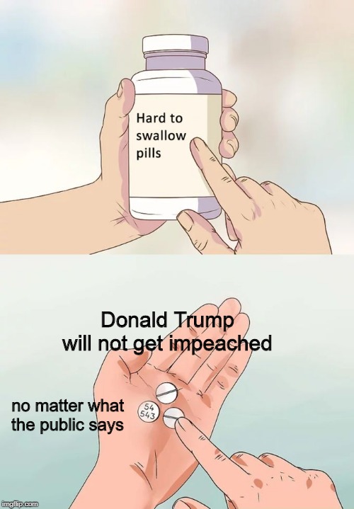 Hard To Swallow Pills Meme | Donald Trump will not get impeached; no matter what the public says | image tagged in memes,hard to swallow pills | made w/ Imgflip meme maker