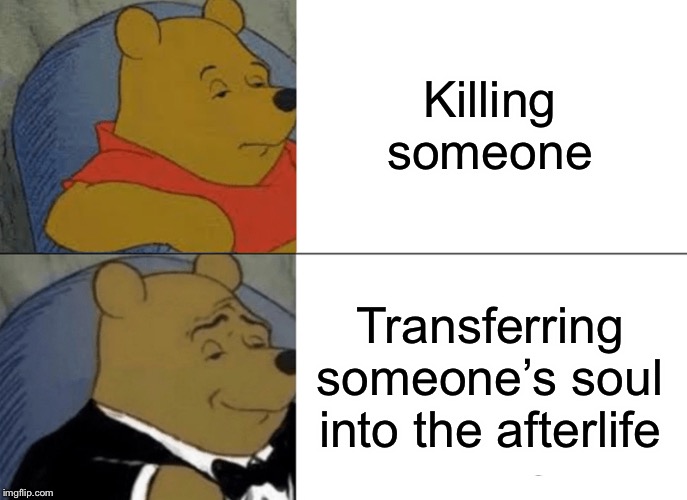 Tuxedo Winnie The Pooh | Killing someone; Transferring someone’s soul into the afterlife | image tagged in memes,tuxedo winnie the pooh | made w/ Imgflip meme maker