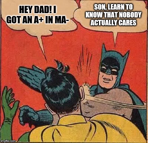 Batman Slapping Robin Meme | HEY DAD! I GOT AN A+ IN MA-; SON, LEARN TO KNOW THAT NOBODY ACTUALLY CARES | image tagged in memes,batman slapping robin | made w/ Imgflip meme maker