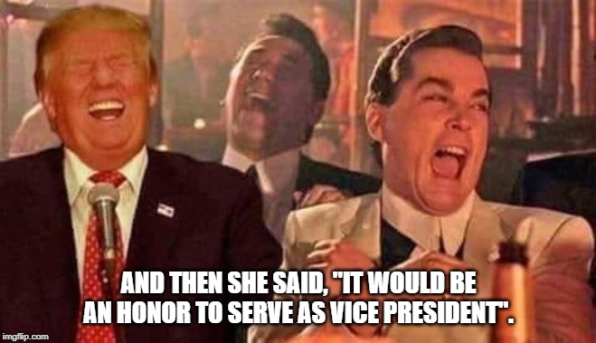trump laughing | AND THEN SHE SAID, "IT WOULD BE AN HONOR TO SERVE AS VICE PRESIDENT". | image tagged in trump laughing | made w/ Imgflip meme maker