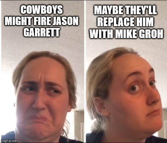 Kombucha Girl | MAYBE THEY'LL REPLACE HIM  WITH MIKE GROH; COWBOYS
 MIGHT FIRE JASON 
GARRETT | image tagged in kombucha girl | made w/ Imgflip meme maker