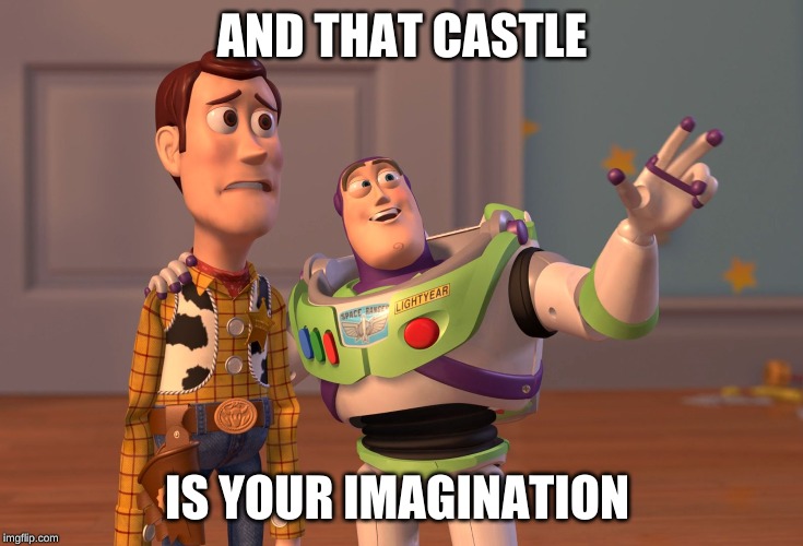 AND THAT CASTLE IS YOUR IMAGINATION | image tagged in memes,x x everywhere | made w/ Imgflip meme maker