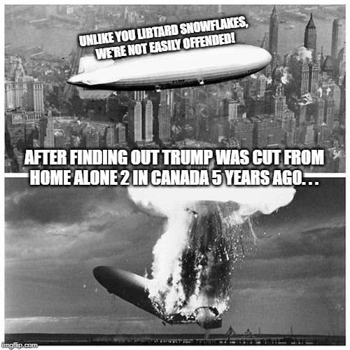 maga blimp | UNLIKE YOU LIBTARD SNOWFLAKES, WE'RE NOT EASILY OFFENDED! AFTER FINDING OUT TRUMP WAS CUT FROM HOME ALONE 2 IN CANADA 5 YEARS AGO. . . | image tagged in blimp explosion,conservative hypocrisy,snowflakes,conservative logic | made w/ Imgflip meme maker