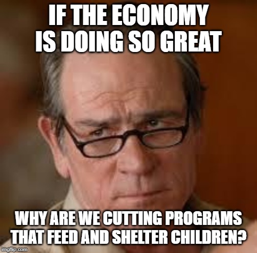 well? | IF THE ECONOMY IS DOING SO GREAT; WHY ARE WE CUTTING PROGRAMS THAT FEED AND SHELTER CHILDREN? | image tagged in conservatives,conservative logic,stupid conservatives | made w/ Imgflip meme maker