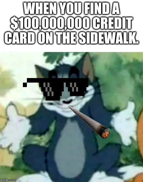 Shrugging Tom | WHEN YOU FIND A $100,000,000 CREDIT CARD ON THE SIDEWALK. | image tagged in shrugging tom | made w/ Imgflip meme maker