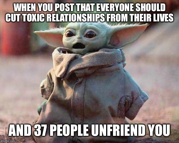 Surprised Baby Yoda | WHEN YOU POST THAT EVERYONE SHOULD CUT TOXIC RELATIONSHIPS FROM THEIR LIVES; AND 37 PEOPLE UNFRIEND YOU | image tagged in surprised baby yoda | made w/ Imgflip meme maker