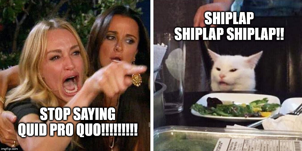 Smudge the cat | SHIPLAP SHIPLAP SHIPLAP!! STOP SAYING QUID PRO QUO!!!!!!!!! | image tagged in smudge the cat | made w/ Imgflip meme maker