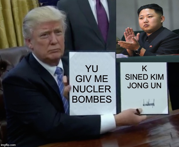 Trump Bill Signing Meme | YU GIV ME NUCLER BOMBES; K SINED KIM JONG UN | image tagged in memes,trump bill signing | made w/ Imgflip meme maker