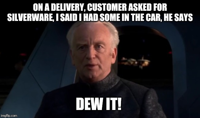 Palpatine Do it | ON A DELIVERY, CUSTOMER ASKED FOR SILVERWARE, I SAID I HAD SOME IN THE CAR, HE SAYS; DEW IT! | image tagged in palpatine do it | made w/ Imgflip meme maker