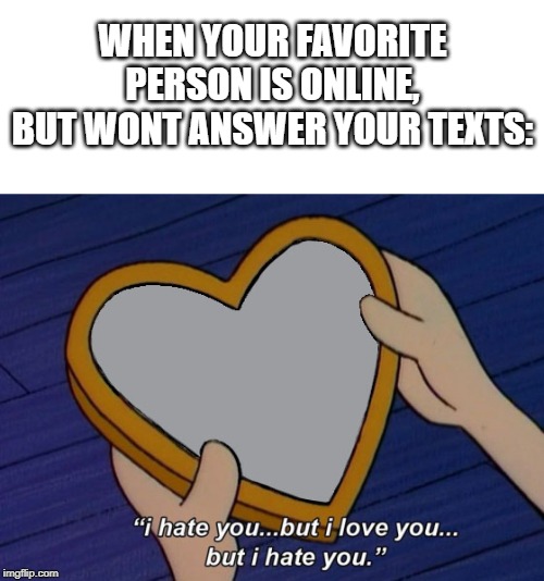 Helga I hate you but I love you | WHEN YOUR FAVORITE PERSON IS ONLINE, BUT WONT ANSWER YOUR TEXTS: | image tagged in helga i hate you but i love you | made w/ Imgflip meme maker