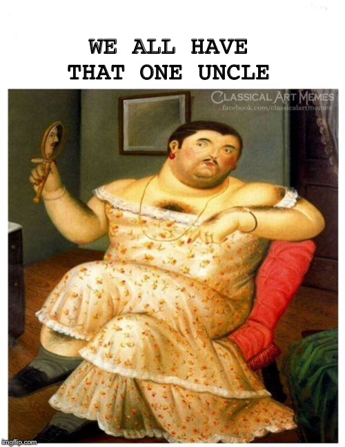 We all have that one uncle | WE ALL HAVE THAT ONE UNCLE | image tagged in renaissance,classical,funny memes | made w/ Imgflip meme maker