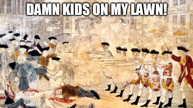 Boston Massacre | DAMN KIDS ON MY LAWN! | image tagged in boston massacre | made w/ Imgflip meme maker