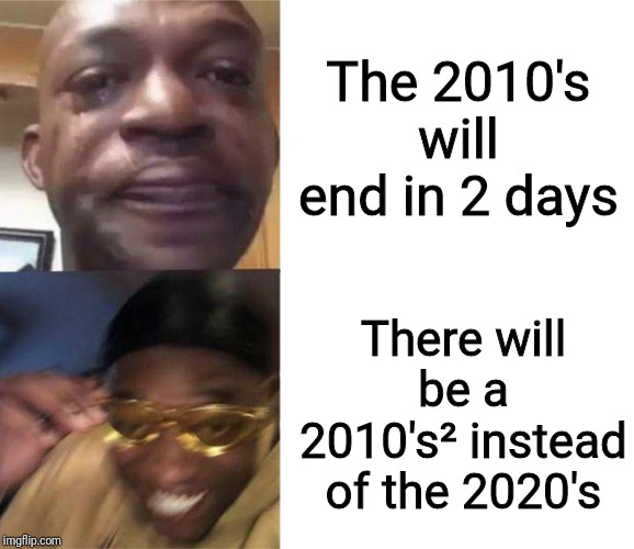 Black Guy Crying and Black Guy Laughing | The 2010's will end in 2 days; There will be a 2010's² instead of the 2020's | image tagged in black guy crying and black guy laughing | made w/ Imgflip meme maker