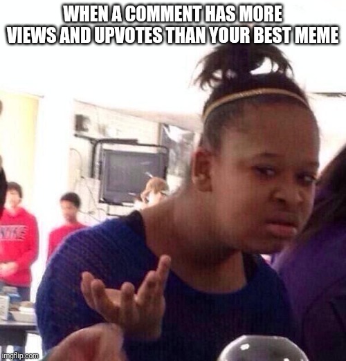 Black Girl Wat Meme |  WHEN A COMMENT HAS MORE VIEWS AND UPVOTES THAN YOUR BEST MEME | image tagged in memes,black girl wat | made w/ Imgflip meme maker