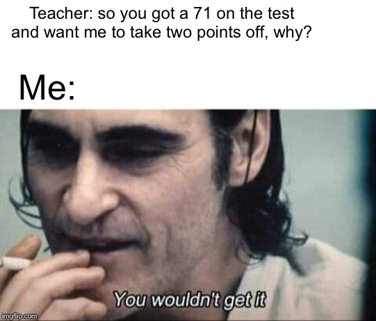 So I can get a 69 on the test | Teacher: so you got a 71 on the test and want me to take two points off, why? Me: | image tagged in you wouldn't get it,69 | made w/ Imgflip meme maker