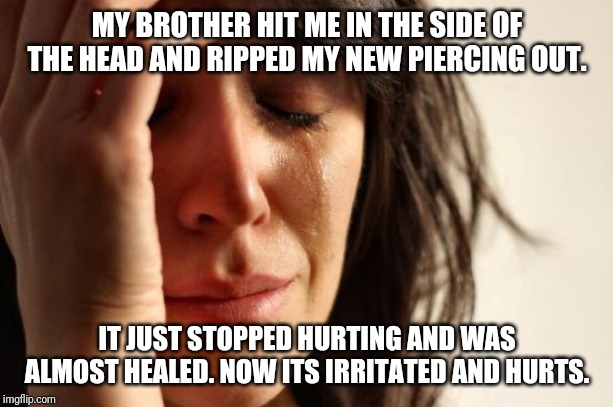 First World Problems Meme | MY BROTHER HIT ME IN THE SIDE OF THE HEAD AND RIPPED MY NEW PIERCING OUT. IT JUST STOPPED HURTING AND WAS ALMOST HEALED. NOW ITS IRRITATED AND HURTS. | image tagged in memes,first world problems | made w/ Imgflip meme maker