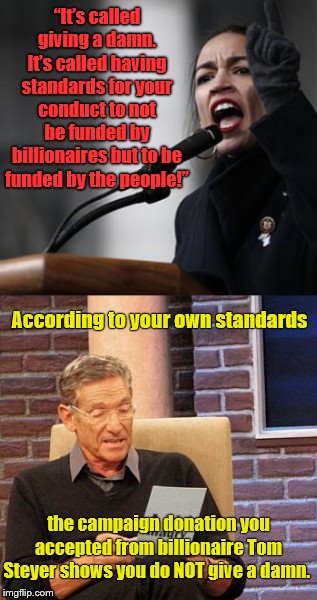 AOC's EPIC funding fail as she complains about Pete Buttigeig | “It’s called giving a damn. It’s called having standards for your conduct to not be funded by billionaires but to be funded by the people!”; According to your own standards; the campaign donation you accepted from billionaire Tom Steyer shows you do NOT give a damn. | image tagged in aoc vs maury,alexandria ocasio-cortez,tom steyer,campaign funding,stumping for bernie sanders,radical | made w/ Imgflip meme maker