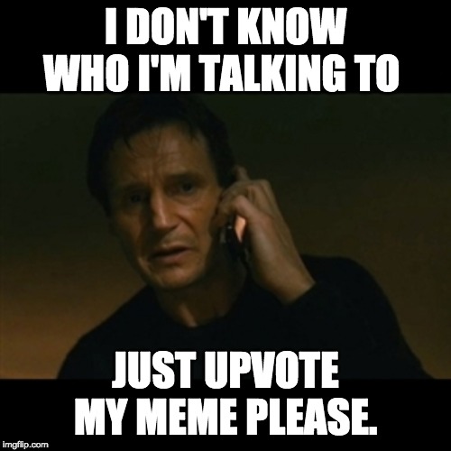 Liam Neeson Taken Meme | I DON'T KNOW WHO I'M TALKING TO; JUST UPVOTE MY MEME PLEASE. | image tagged in memes,liam neeson taken | made w/ Imgflip meme maker