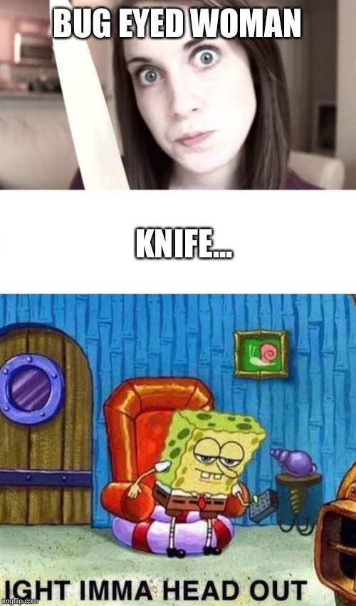 Beware of Bug-eyed Women |  BUG EYED WOMAN; KNIFE... | image tagged in overly attached girlfriend knife,memes,spongebob ight imma head out,beware,crazy eyes,crazy girlfriend | made w/ Imgflip meme maker