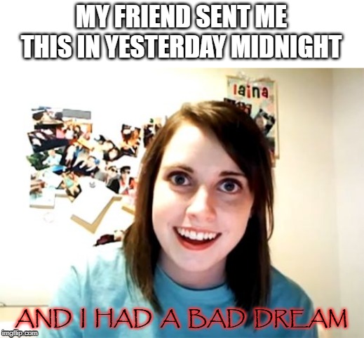 Overly Attached Girlfriend Meme | MY FRIEND SENT ME THIS IN YESTERDAY MIDNIGHT; AND  I  HAD  A  BAD  DREAM | image tagged in memes,overly attached girlfriend | made w/ Imgflip meme maker