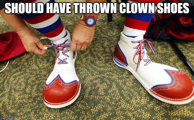 Clown shoes | SHOULD HAVE THROWN CLOWN SHOES | image tagged in clown shoes | made w/ Imgflip meme maker