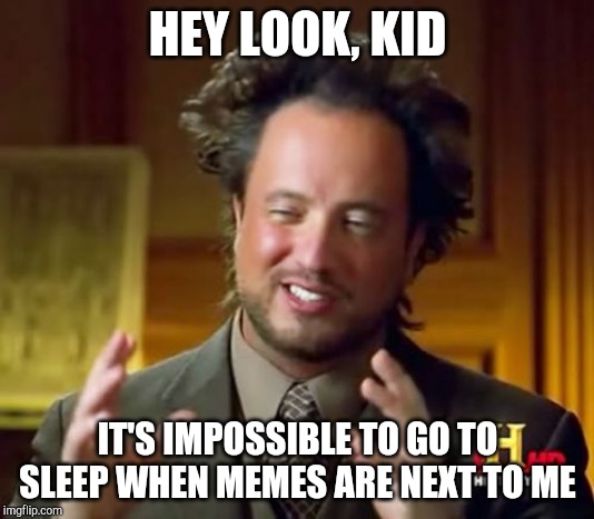 Ancient Aliens Meme | HEY LOOK, KID IT'S IMPOSSIBLE TO GO TO SLEEP WHEN MEMES ARE NEXT TO ME | image tagged in memes,ancient aliens | made w/ Imgflip meme maker