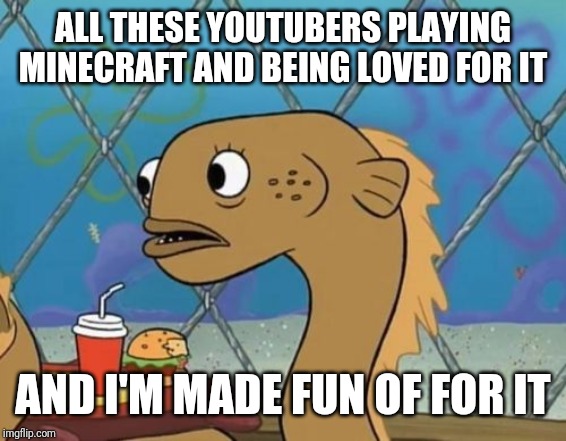 Sadly I Am Only An Eel Meme | ALL THESE YOUTUBERS PLAYING MINECRAFT AND BEING LOVED FOR IT; AND I'M MADE FUN OF FOR IT | image tagged in memes,sadly i am only an eel | made w/ Imgflip meme maker
