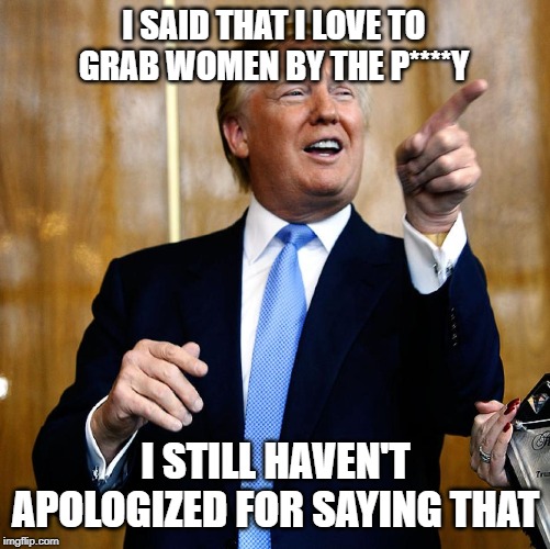 Donal Trump Birthday | I SAID THAT I LOVE TO GRAB WOMEN BY THE P****Y I STILL HAVEN'T APOLOGIZED FOR SAYING THAT | image tagged in donal trump birthday | made w/ Imgflip meme maker