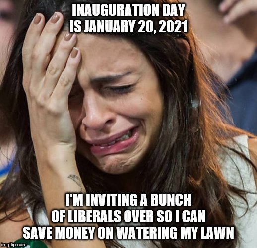 Crying Girl |  INAUGURATION DAY IS JANUARY 20, 2021; I'M INVITING A BUNCH OF LIBERALS OVER SO I CAN SAVE MONEY ON WATERING MY LAWN | image tagged in crying girl | made w/ Imgflip meme maker