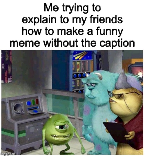 Me trying to explain to my friends how to make a funny meme without the caption | image tagged in blank white template,mike wazowski explaining something | made w/ Imgflip meme maker