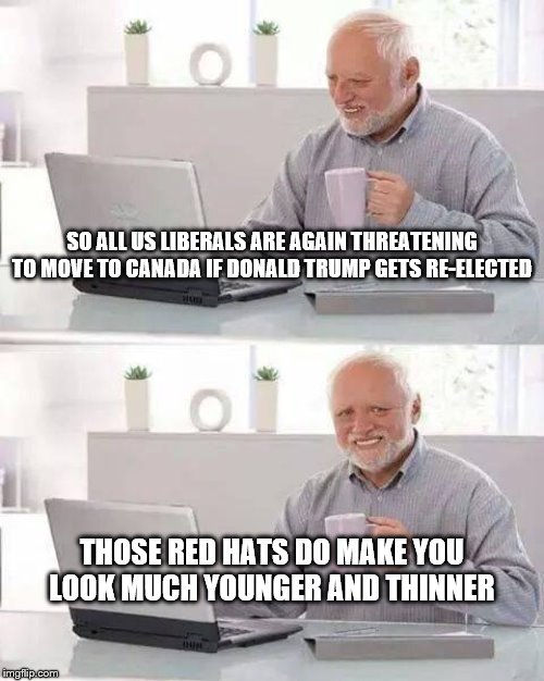 Hide the Pain Harold | SO ALL US LIBERALS ARE AGAIN THREATENING TO MOVE TO CANADA IF DONALD TRUMP GETS RE-ELECTED; THOSE RED HATS DO MAKE YOU LOOK MUCH YOUNGER AND THINNER | image tagged in memes,hide the pain harold | made w/ Imgflip meme maker