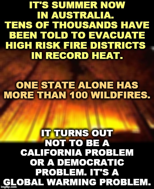 If you're a Republican, read this meme very slowly. Say the words out loud if you need to. Read it to other people.  We'll wait. | IT'S SUMMER NOW IN AUSTRALIA. 
TENS OF THOUSANDS HAVE BEEN TOLD TO EVACUATE HIGH RISK FIRE DISTRICTS 
IN RECORD HEAT. IT TURNS OUT NOT TO BE A CALIFORNIA PROBLEM OR A DEMOCRATIC PROBLEM. IT'S A GLOBAL WARMING PROBLEM. ONE STATE ALONE HAS MORE THAN 100 WILDFIRES. | image tagged in forest fire | made w/ Imgflip meme maker