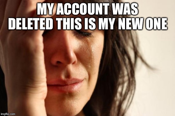 First World Problems Meme | MY ACCOUNT WAS DELETED THIS IS MY NEW ONE | image tagged in memes,first world problems | made w/ Imgflip meme maker