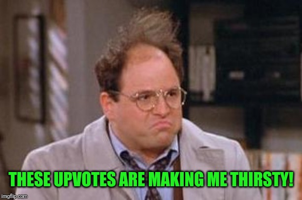 George Costanza | THESE UPVOTES ARE MAKING ME THIRSTY! | image tagged in george costanza | made w/ Imgflip meme maker