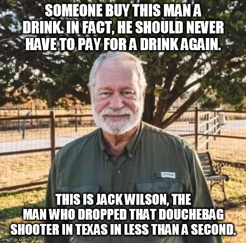Jack Wilson | SOMEONE BUY THIS MAN A DRINK. IN FACT, HE SHOULD NEVER HAVE TO PAY FOR A DRINK AGAIN. THIS IS JACK WILSON, THE MAN WHO DROPPED THAT DOUCHEBAG SHOOTER IN TEXAS IN LESS THAN A SECOND. | image tagged in jack wilson | made w/ Imgflip meme maker