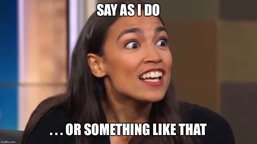 Crazy AOC | SAY AS I DO . . . OR SOMETHING LIKE THAT | image tagged in crazy aoc | made w/ Imgflip meme maker
