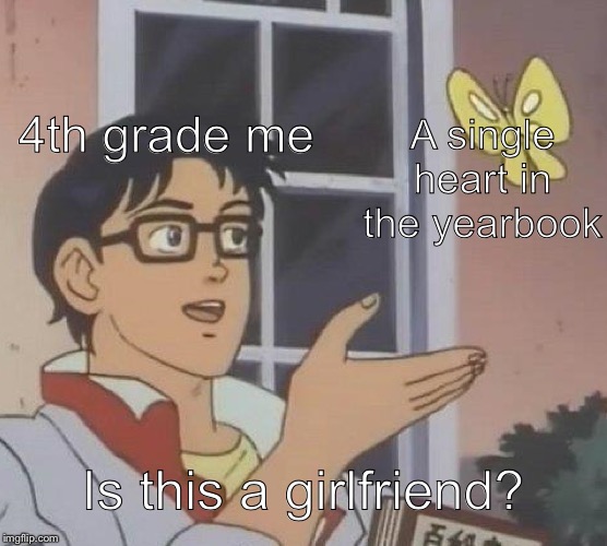 Is This A Pigeon Meme | 4th grade me; A single heart in the yearbook; Is this a girlfriend? | image tagged in memes,is this a pigeon | made w/ Imgflip meme maker