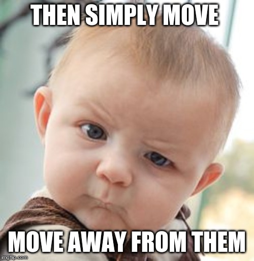 Skeptical Baby Meme | THEN SIMPLY MOVE MOVE AWAY FROM THEM | image tagged in memes,skeptical baby | made w/ Imgflip meme maker