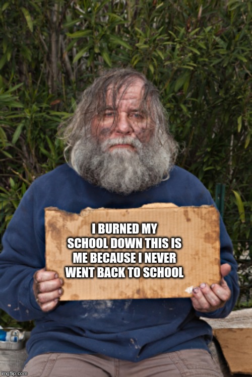 Blak Homeless Sign | I BURNED MY SCHOOL DOWN THIS IS ME BECAUSE I NEVER WENT BACK TO SCHOOL | image tagged in blak homeless sign | made w/ Imgflip meme maker