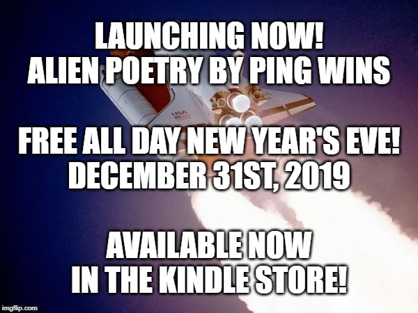 Alien Poetry by Ping Wins 014 Launch Sequence Engage! | LAUNCHING NOW!
ALIEN POETRY BY PING WINS
  
FREE ALL DAY NEW YEAR'S EVE!
DECEMBER 31ST, 2019
 
AVAILABLE NOW
IN THE KINDLE STORE! | image tagged in space shuttle,ping wins,alien,poetry,launch,winning | made w/ Imgflip meme maker