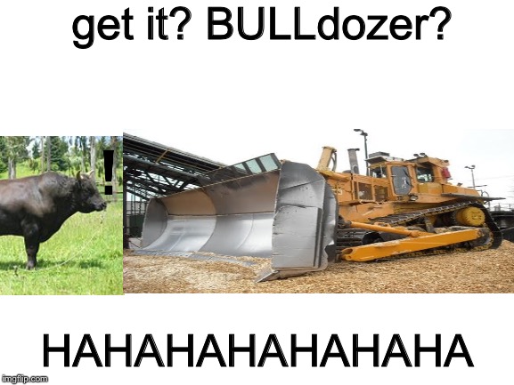 The BULLdozer | get it? BULLdozer? HAHAHAHAHAHAHA | image tagged in blank white template | made w/ Imgflip meme maker