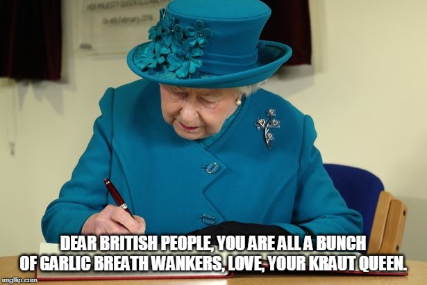 DEAR BRITISH PEOPLE, YOU ARE ALL A BUNCH OF GARLIC BREATH WANKERS, LOVE, YOUR KRAUT QUEEN. | made w/ Imgflip meme maker