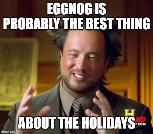 Ancient Aliens Meme | EGGNOG IS PROBABLY THE BEST THING ABOUT THE HOLIDAYS | image tagged in memes,ancient aliens | made w/ Imgflip meme maker